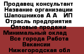 Продавец-консультант › Название организации ­ Шапошников А.А., ИП › Отрасль предприятия ­ Оптовые продажи › Минимальный оклад ­ 1 - Все города Работа » Вакансии   . Нижегородская обл.,Саров г.